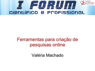 Ferramentas para criação de pesquisas online Valéria Machado 