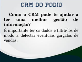Como o CRM pode te ajudar a
ter uma melhor gestão de
informação?
É importante ter os dados e filtrá-los de
modo a detectar eventuais gargalos de
vendas.
CRM do PODIO
 
