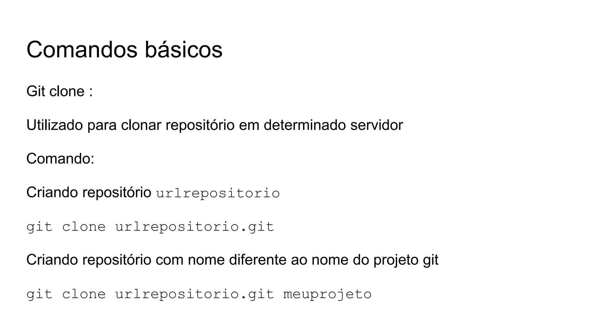 Comandos básicos
Git clone :
Utilizado para clonar repositório em determinado servidor
Comando:
Criando repositório urlrepositorio
git clone urlrepositorio.git
Criando repositório com nome diferente ao nome do projeto git
git clone urlrepositorio.git meuprojeto
 