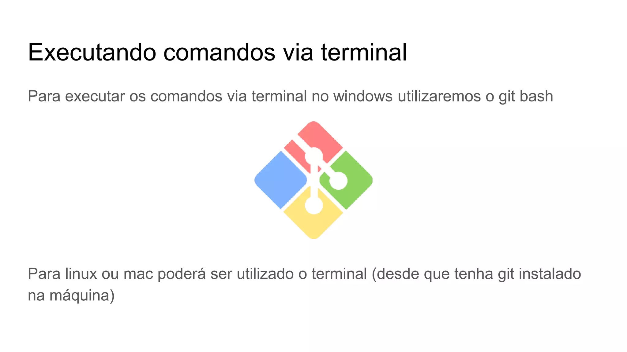 Executando comandos via terminal
Para executar os comandos via terminal no windows utilizaremos o git bash
Para linux ou mac poderá ser utilizado o terminal (desde que tenha git instalado
na máquina)
 