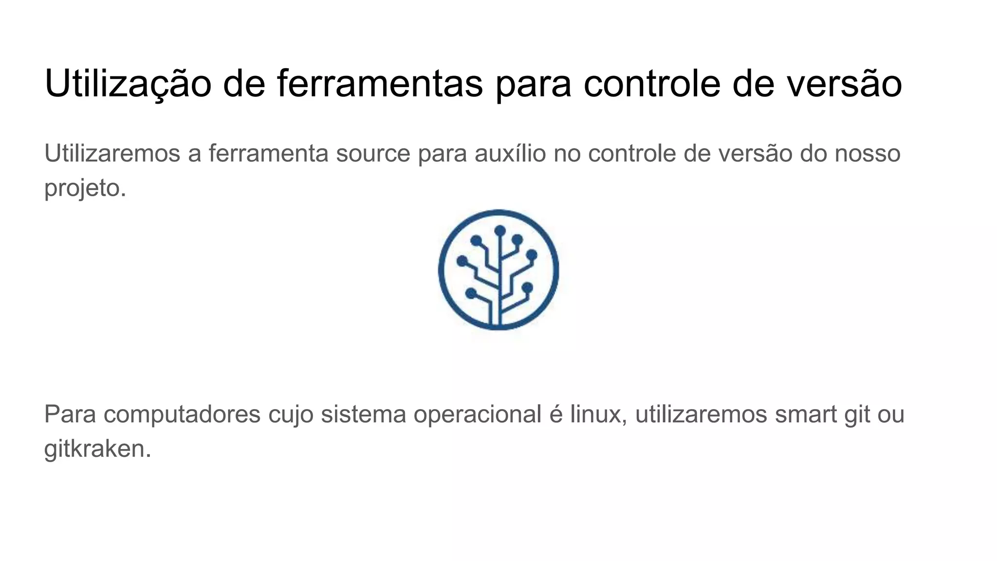 Utilização de ferramentas para controle de versão
Utilizaremos a ferramenta source para auxílio no controle de versão do nosso
projeto.
Para computadores cujo sistema operacional é linux, utilizaremos smart git ou
gitkraken.
 