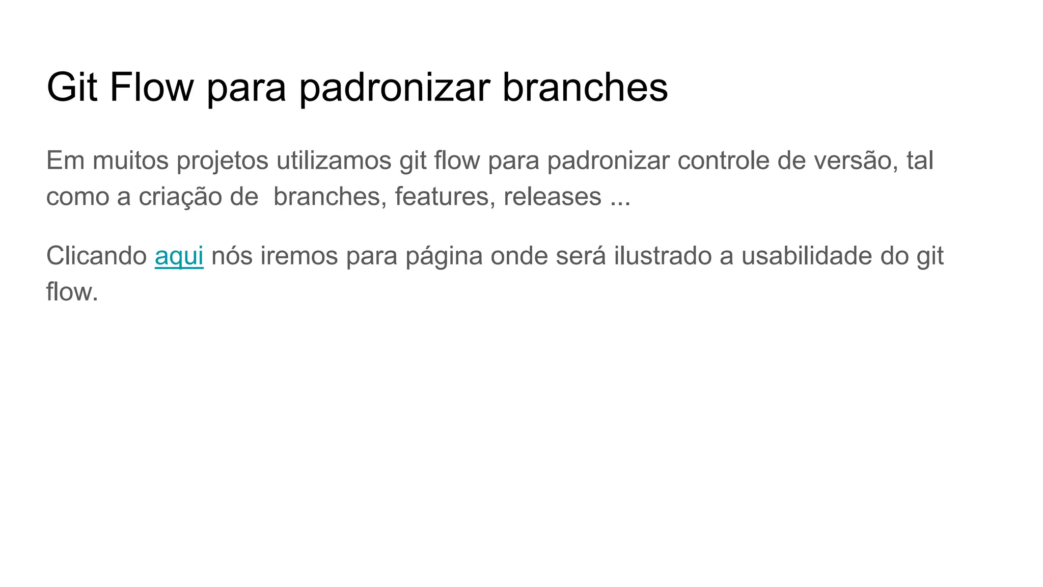 Git Flow para padronizar branches
Em muitos projetos utilizamos git flow para padronizar controle de versão, tal
como a criação de branches, features, releases ...
Clicando aqui nós iremos para página onde será ilustrado a usabilidade do git
flow.
 