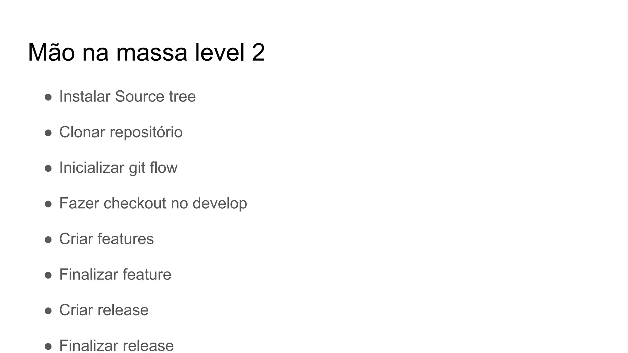 Mão na massa level 2
● Instalar Source tree
● Clonar repositório
● Inicializar git flow
● Fazer checkout no develop
● Criar features
● Finalizar feature
● Criar release
● Finalizar release
 