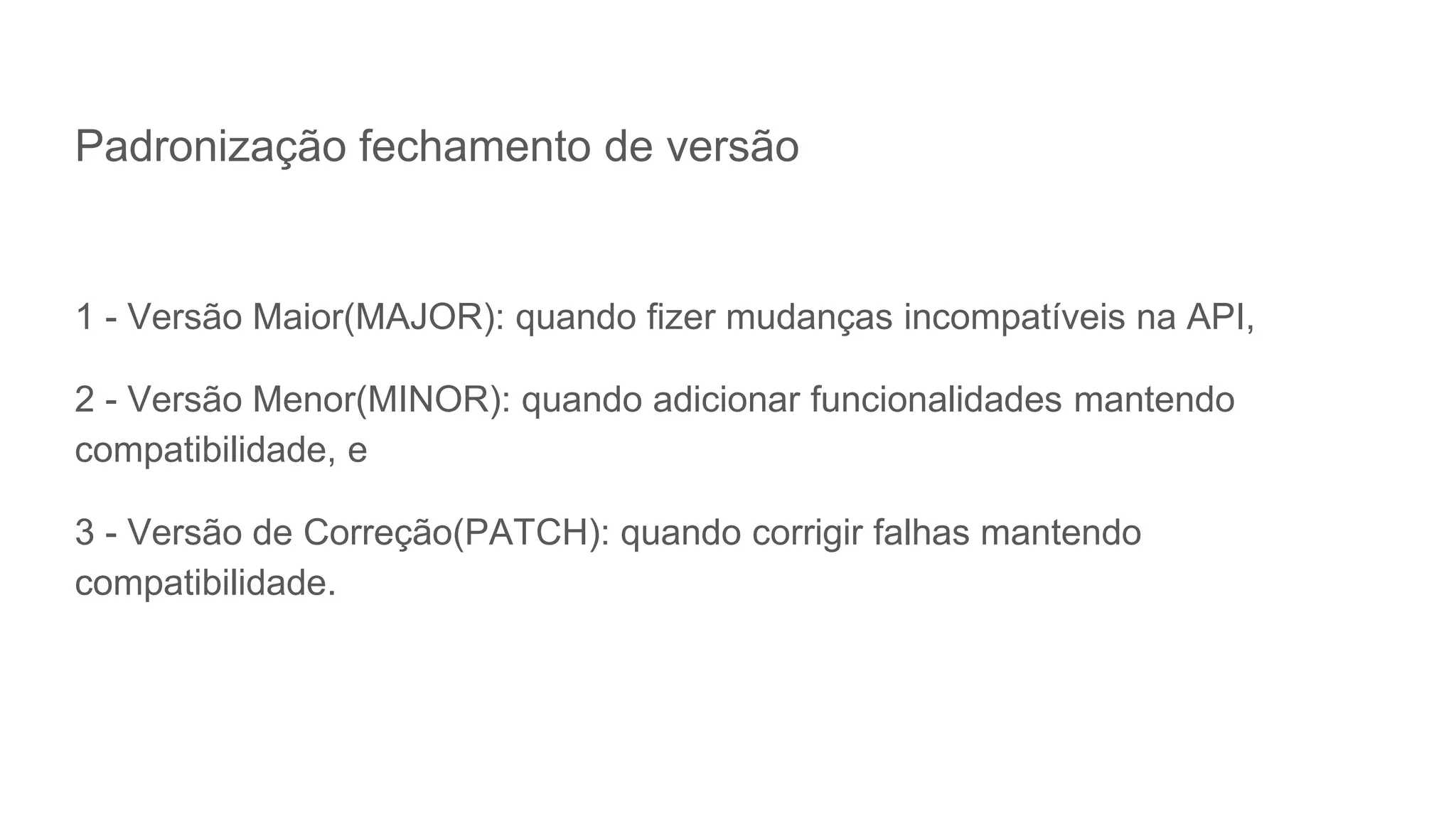 Padronização fechamento de versão
1 - Versão Maior(MAJOR): quando fizer mudanças incompatíveis na API,
2 - Versão Menor(MINOR): quando adicionar funcionalidades mantendo
compatibilidade, e
3 - Versão de Correção(PATCH): quando corrigir falhas mantendo
compatibilidade.
 