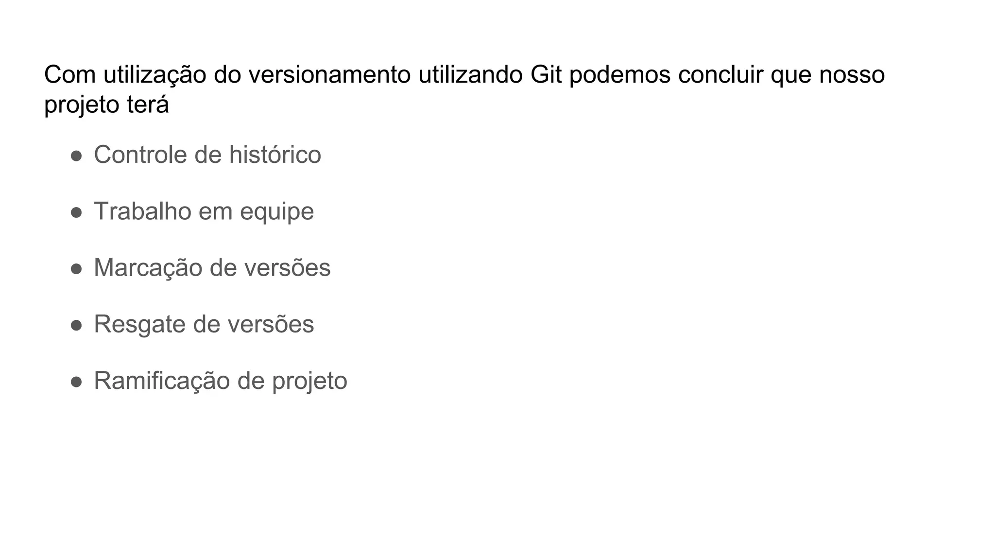 Com utilização do versionamento utilizando Git podemos concluir que nosso
projeto terá
● Controle de histórico
● Trabalho em equipe
● Marcação de versões
● Resgate de versões
● Ramificação de projeto
 