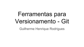 Ferramentas para
Versionamento - Git
Guilherme Henrique Rodrigues
 