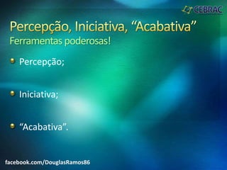 Ferramentaspoderosas!
Percepção;
Iniciativa;
“Acabativa”.
facebook.com/DouglasRamos86