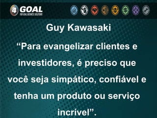 Guy Kawasaki
“Para evangelizar clientes e
investidores, é preciso que
você seja simpático, confiável e
tenha um produto ou serviço
incrível”.
 