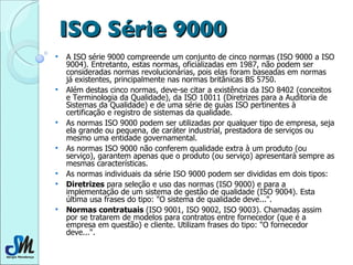 ISO Série 9000 <ul><li>A ISO série 9000 compreende um conjunto de cinco normas (ISO 9000 a ISO 9004). Entretanto, estas no...