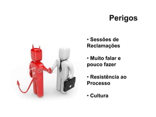 Perigos
• Sessões de
Reclamações
• Muito falar e
pouco fazer
• Resistência ao
Processo
• Cultura
 