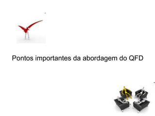 Pontos importantes da abordagem do QFD
 