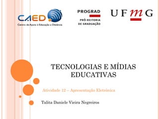 TECNOLOGIAS E MÍDIAS
         EDUCATIVAS

 Atividade 12 – Apresentação Eletrônica


Talita Daniele Vieira Negreiros
 