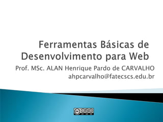 Ferramentas Básicas de Desenvolvimento para Web Prof. MSc. ALAN Henrique Pardo de CARVALHO ahpcarvalho@fatecscs.edu.br 