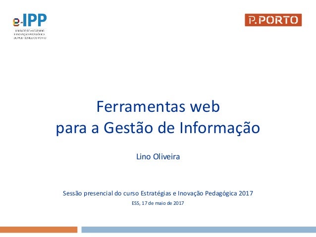 Ferramentas web
para a Gestão de Informação
Lino Oliveira
Sessão presencial do curso Estratégias e Inovação Pedagógica 201...