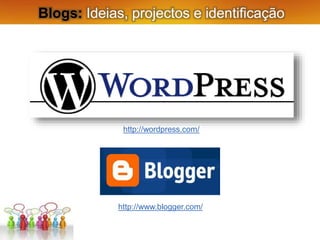 Blogs: Ideias, projectos e identificação
http://wordpress.com/
http://www.blogger.com/
 