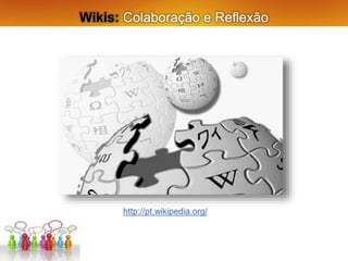 Wikis: Colaboração e Reflexão
http://pt.wikipedia.org/
 