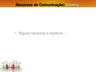 • Alguns recursos a explorar…
Recursos de Comunicação: Partilha
 