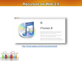 Recursos da Web 2.0
http://www.apple.com/itunes/download/
 