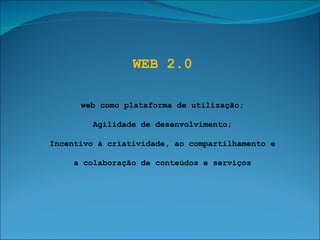 WEB 2.0 web como plataforma de utilização; Agilidade de desenvolvimento; Incentivo à criatividade, ao compartilhamento e a colaboração de conteúdos e serviços 