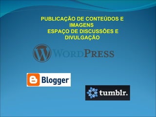 PUBLICAÇÃO DE CONTEÚDOS E IMAGENS  ESPAÇO DE DISCUSSÕES E DIVULGAÇÃO 