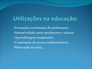 Formação continuada de professores; Interatividade entre professores e alunos; Aprendizagem cooperativa Construção de novos conhecimentos; Motivação às aulas... 