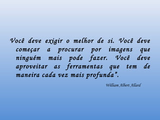 Você deve exigir o melhor de si. Você deve
 começar a procurar por imagens que
 ninguém mais pode fazer. Você deve
 aproveitar as ferramentas que tem de
 maneira cada vez mais profunda”.
                            William Albert Allard
 