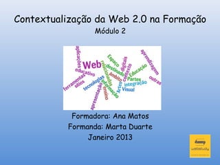 Contextualização da Web 2.0 na Formação
                Módulo 2




           Formadora: Ana Matos
          Formanda: Marta Duarte
               Janeiro 2013
 