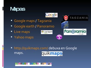 Mapas Google maps  /  Tagzania Google earth  /  Panoramio Live maps Yahoo maps http://quikmaps.com/  debuxa en Google maps. 