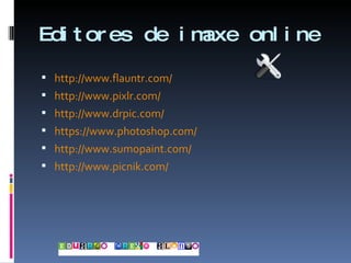 Editores de imaxe online http :// www.flauntr.com / http :// www.pixlr.com / http :// www.drpic.com / https :// www.photoshop.com / http :// www.sumopaint.com / http :// www.picnik.com / 