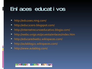 Enlaces educativos http://edu20es.ning.com/ http://educ2cero.blogspot.com/ http://internetrecursoeducativo.blogia.com/ http://webs.uvigo.es/pcuesta/enlaces/index.htm http://educaredweb2.wikispaces.com/ http://aulablog21.wikispaces.com/ http://www.aulablog.com/ 
