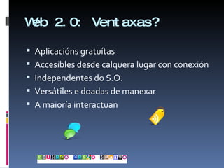 Web 2.0: Ventaxas? Aplicacións gratuítas Accesibles desde calquera lugar con conexión Independentes do S.O. Versátiles e doadas de manexar A maioría interactuan 
