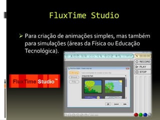 FluxTime Studio
 Para criação de animações simples, mas também
para simulações (áreas da Física ou Educação
Tecnológica).
 