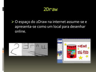 2Draw
 O espaço do 2Draw na internet assume-se e
apresenta-se como um local para desenhar
online.
 