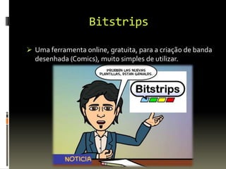 Bitstrips
 Uma ferramenta online, gratuita, para a criação de banda
desenhada (Comics), muito simples de utilizar.
 