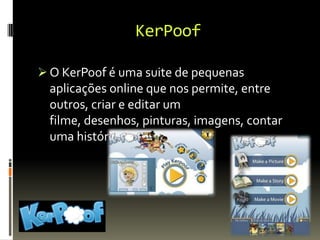 KerPoof
 O KerPoof é uma suite de pequenas
aplicações online que nos permite, entre
outros, criar e editar um
filme, desenhos, pinturas, imagens, contar
uma história…
 