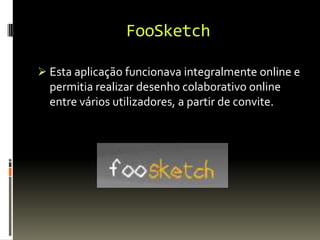 FooSketch
 Esta aplicação funcionava integralmente online e
permitia realizar desenho colaborativo online
entre vários utilizadores, a partir de convite.
 