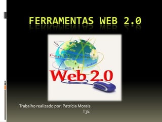 FERRAMENTAS WEB 2.0
Trabalho realizado por: Patrícia Morais
T3E
 
