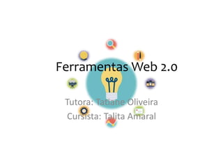 Ferramentas Web 2.0
Tutora: Tatiane Oliveira
Cursista: Talita Amaral
 