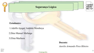 Segurança Lógica
Docente:
Aurelio Armando Pires Ribeiro
Estudantes:
1.Adolfo Ajogar António Momboya
2.Dino Manuel Mafunga
3.Elina Machuza
15/11/
2018
Criptografia
2
 