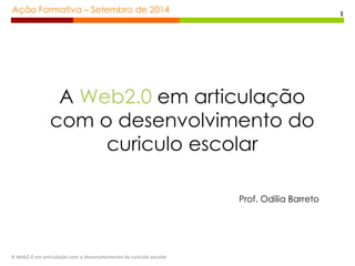 Ação Formativa – Setembro de 2014 
A Web2.0 em articulação com o desenvolvimento do curiculo escolar 
1 
A Web2.0 em articulação 
com o desenvolvimento do 
curiculo escolar 
Prof. Odília Barreto 
