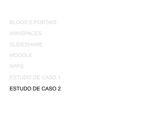 BLOGS E PORTAIS
WIKISPACES
MOODLE
APPS
ESTUDO DE CASO 2
SLIDESHARE
ESTUDO DE CASO 1
 