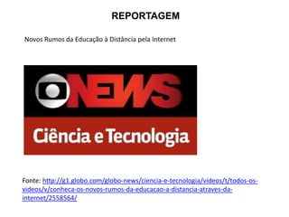Novos Rumos da Educação à Distância pela Internet
REPORTAGEM
Fonte: http://g1.globo.com/globo-news/ciencia-e-tecnologia/videos/t/todos-os-
videos/v/conheca-os-novos-rumos-da-educacao-a-distancia-atraves-da-
internet/2558564/
 