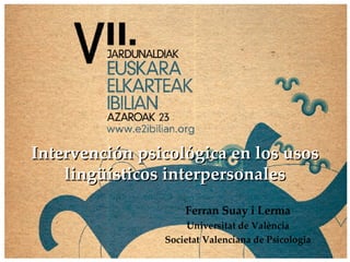 Intervención psicológica en los usos lingüísticos interpersonales Ferran Suay i Lerma Universitat de València Societat Valenciana de Psicologia 