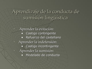 Aprendizaje de la conducta de  sumisión lingüística Aprender la evitación: Castigo contingente Refuerzo del castellano Aprender la indefensión:  Castigo incontingente Aprender la sumisión:  Modelado de conducta 