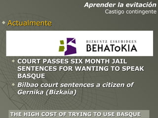 COURT PASSES SIX MONTH JAIL SENTENCES FOR WANTING TO SPEAK BASQUE Bilbao court sentences a citizen of Gernika (Bizkaia) THE HIGH COST OF TRYING TO USE BASQUE Aprender la evitación Castigo contingente Actualmente 