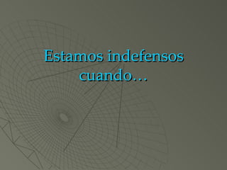 Estamos indefensos cuando… 