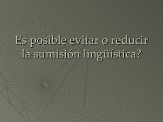Es posible evitar o reducir la sumisión lingüística? 