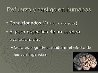 Refuerzo y castigo en humanos Condicionados !(> incondicionados ) El peso específico de un cerebro evolucionado: factores cognitivos modulan el efecto de las contingencias 
