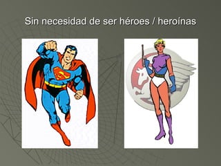 Sin necesidad de ser héroes / heroínas 