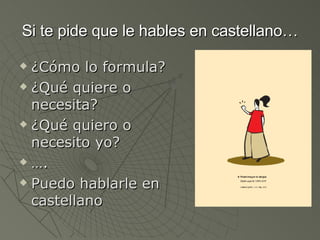 Si te pide que le hables en castellano… ¿Cómo lo formula? ¿Qué quiere o necesita? ¿Qué quiero o necesito yo? … . Puedo hablarle en castellano 